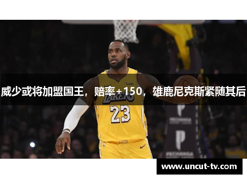 威少或将加盟国王，赔率+150，雄鹿尼克斯紧随其后