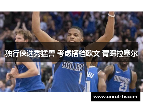 独行侠选秀猛兽 考虑搭档欧文 青睐拉塞尔