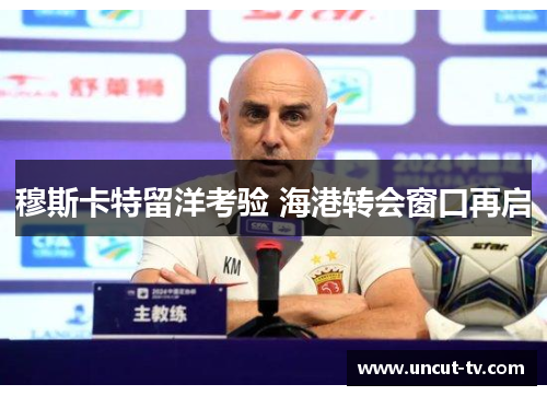 穆斯卡特留洋考验 海港转会窗口再启