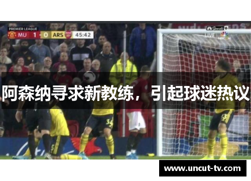 阿森纳寻求新教练，引起球迷热议